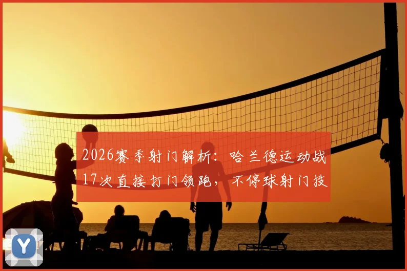 2026赛季射门解析：哈兰德运动战17次直接打门领跑，不停球射门技术教学指南