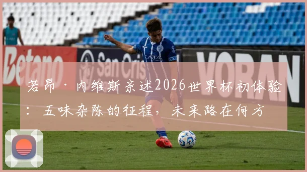 若昂·内维斯亲述2026世界杯初体验：五味杂陈的征程，未来路在何方