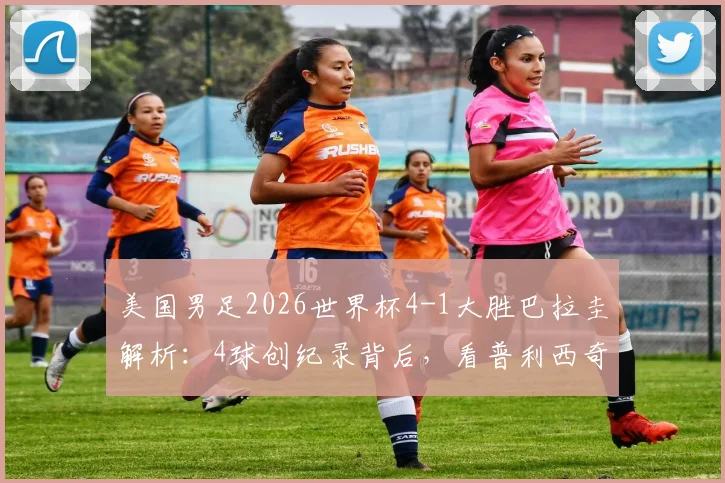 美国男足2026世界杯4-1大胜巴拉圭解析:4球创纪录背后,看普利西奇与巴洛贡如何激活攻击线