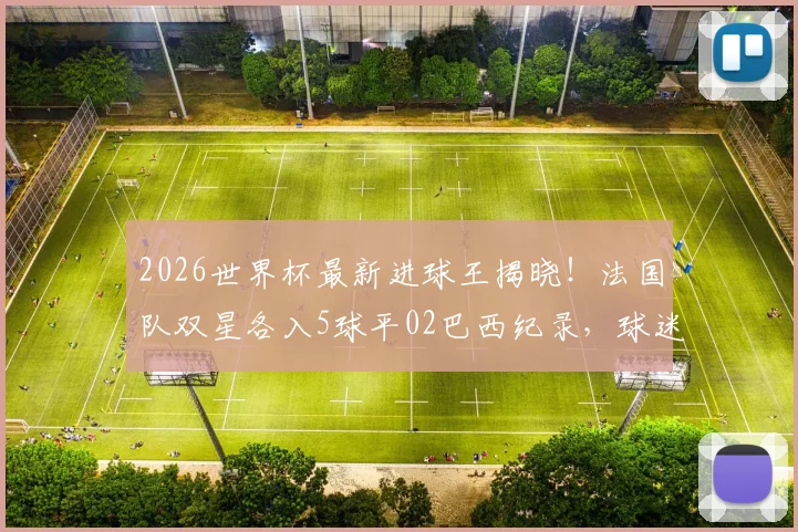 2026世界杯最新进球王揭晓!法国队双星各入5球平02巴西纪录,球迷热议