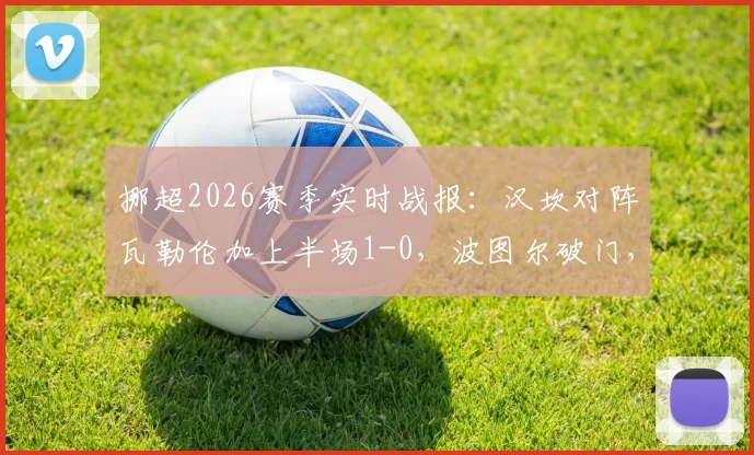 挪超2026赛季实时战报：汉坎对阵瓦勒伦加上半场1-0，波图尔破门，布乔达尔红牌争议解读