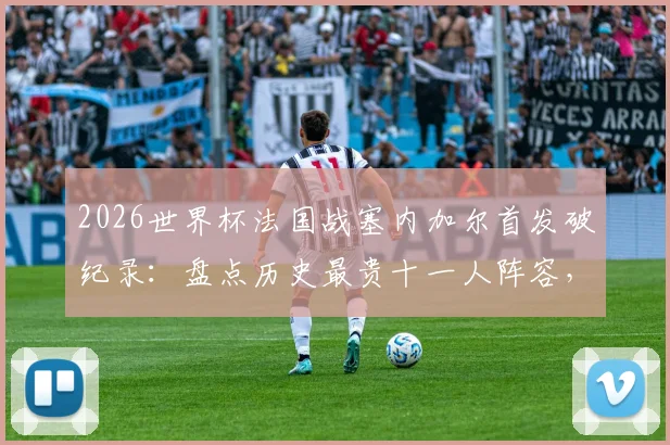 2026世界杯法国战塞内加尔首发破纪录：盘点历史最贵十一人阵容，前十比赛法国占七场详情分析