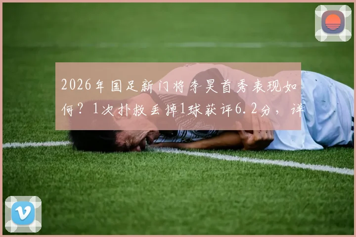 2026年国足新门将李昊首秀表现如何？1次扑救丢掉1球获评6.2分，详细技术解读与未来前景分析