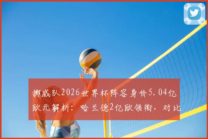 挪威队2026世界杯阵容身价5.04亿欧元解析:哈兰德2亿欧领衔,对比厄德高等核心球员身价及球队大赛前景
