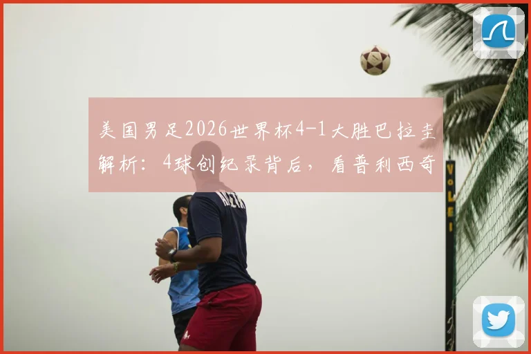 美国男足2026世界杯4-1大胜巴拉圭解析：4球创纪录背后，看普利西奇与巴洛贡如何激活攻击线