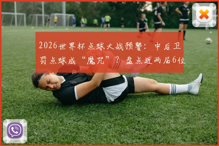 2026世界杯点球大战预警：中后卫罚点球成“魔咒”？盘点近两届6位中卫全罚丢的背后原因与数据