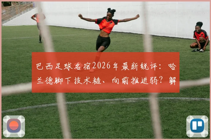 巴西足球名宿2026年最新锐评：哈兰德脚下技术糙、向前推进弱？解析他高进球率的真正原因