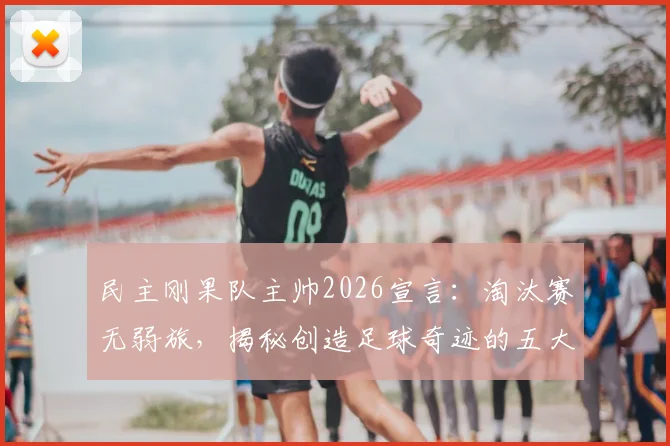 民主刚果队主帅2026宣言：淘汰赛无弱旅，揭秘创造足球奇迹的五大关键要素与经典战例