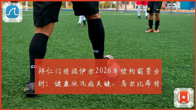 拜仁门将诺伊尔2026年续约前景分析：健康状况成关键，乌尔比希将迎更多出场时间