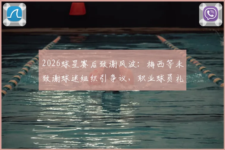 2026球星赛后致谢风波：梅西等未致谢球迷组织引争议，职业球员礼仪与球迷关系深度探讨