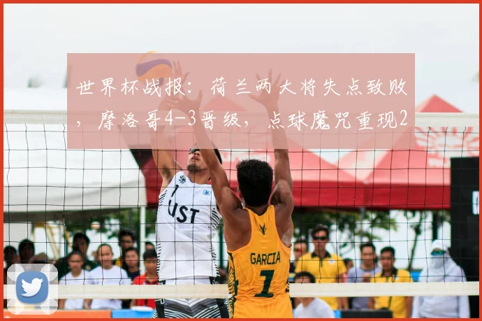 世界杯战报:荷兰两大将失点致败,摩洛哥4-3晋级,点球魔咒重现2026