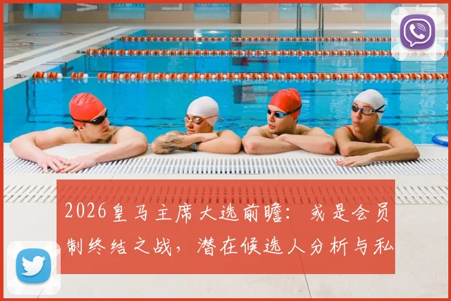 2026皇马主席大选前瞻：或是会员制终结之战，潜在候选人分析与私有化进程深度解读