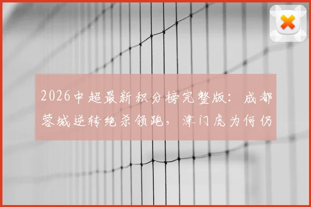 2026中超最新积分榜完整版：成都蓉城逆转绝杀领跑，津门虎为何仍未摆脱负分困境？