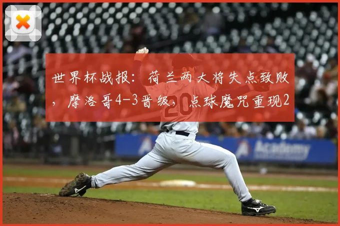 世界杯战报：荷兰两大将失点致败，摩洛哥4-3晋级，点球魔咒重现2026