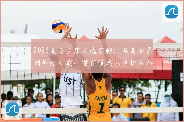 2026皇马主席大选前瞻:或是会员制终结之战,潜在候选人分析与私有化进程深度解读