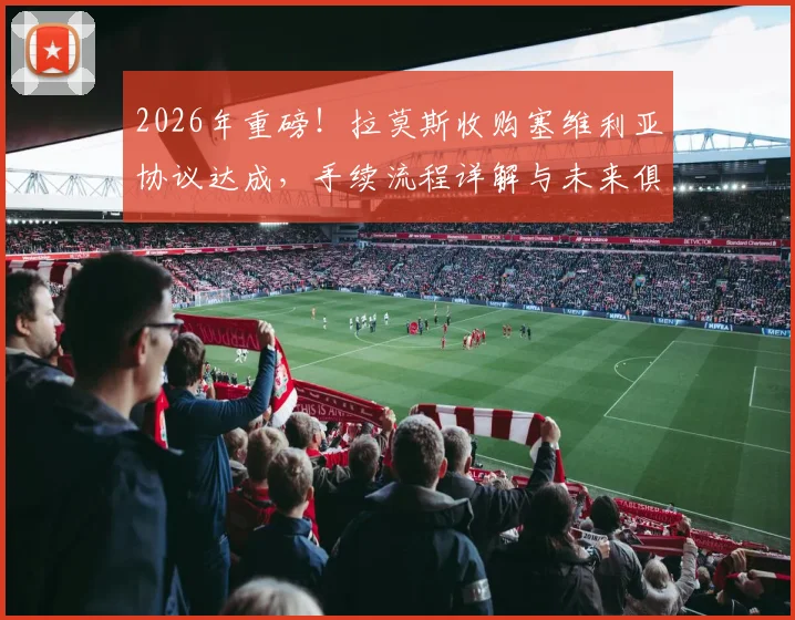 2026年重磅！拉莫斯收购塞维利亚协议达成，手续流程详解与未来俱乐部影响分析
