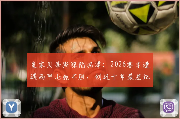 皇家贝蒂斯深陷泥潭：2026赛季遭遇西甲七轮不胜，创近十年最差纪录，保级警报是否已拉响？