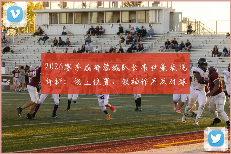 2026赛季成都蓉城队长韦世豪表现评析：场上位置、领袖作用及对球队攻防的真实影响力解读