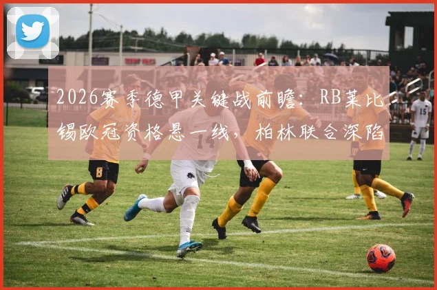 2026赛季德甲关键战前瞻：RB莱比锡欧冠资格悬一线，柏林联合深陷保级区生死较量