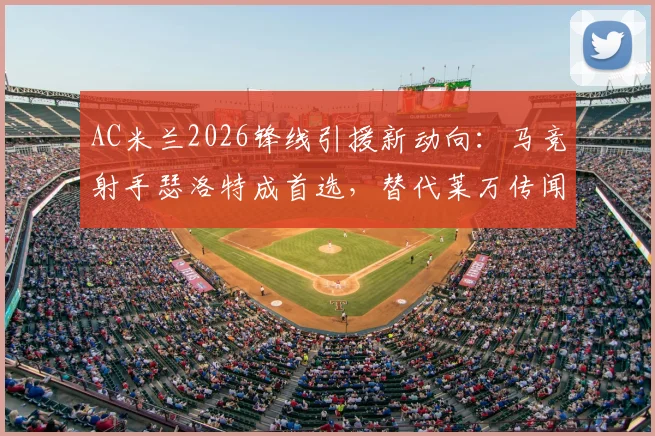 AC米兰2026锋线引援新动向：马竞射手瑟洛特成首选，替代莱万传闻成真，四千万欧要价成焦点
