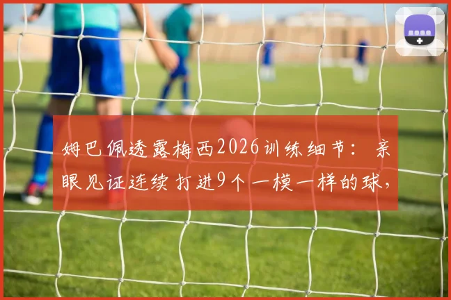 姆巴佩透露梅西2026训练细节:亲眼见证连续打进9个一模一样的球,解析顶尖射术如何练成