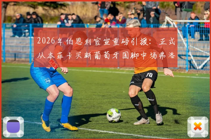 2026年伯恩利官宣重磅引援：正式从本菲卡买断葡萄牙国脚中场弗洛伦蒂诺，签约细节与转会费曝光