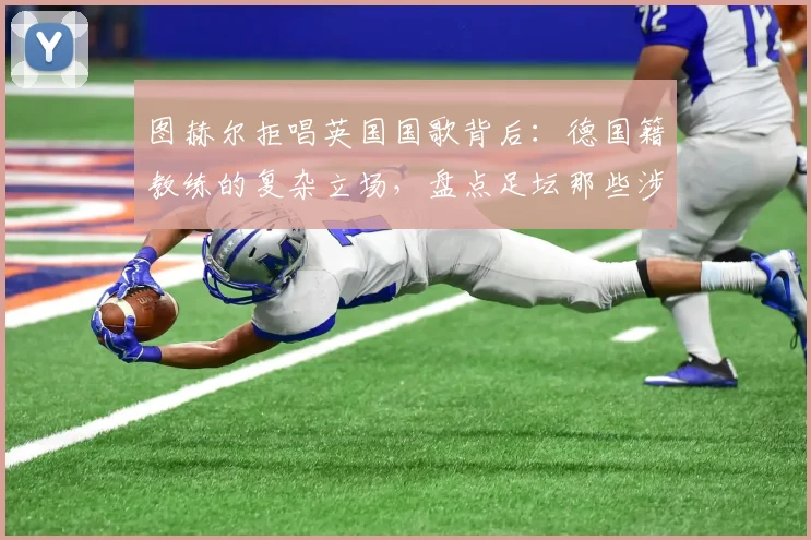 图赫尔拒唱英国国歌背后：德国籍教练的复杂立场，盘点足坛那些涉及国歌的争议时刻
