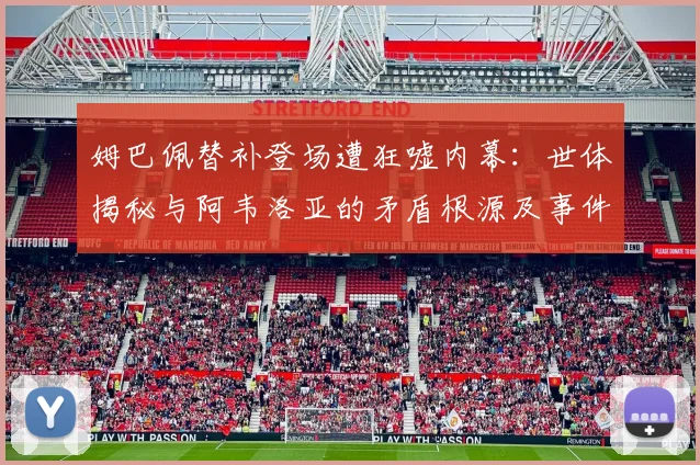 姆巴佩替补登场遭狂嘘内幕：世体揭秘与阿韦洛亚的矛盾根源及事件全解析