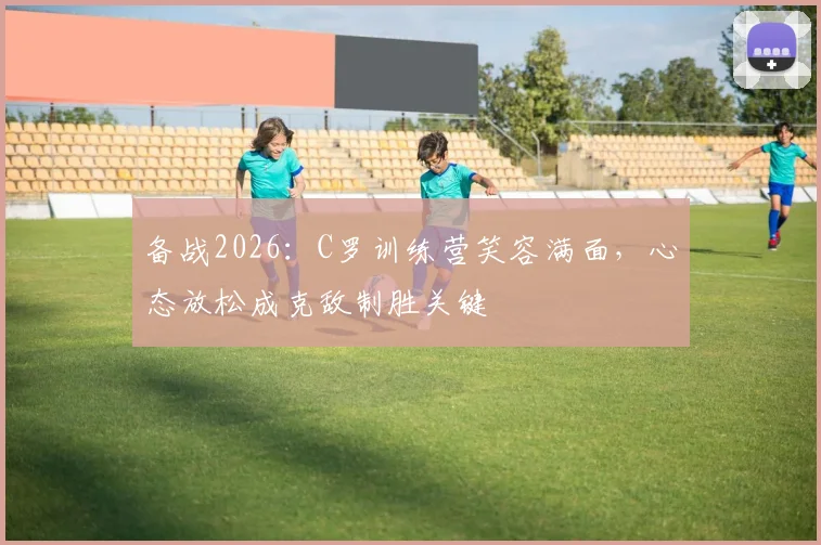 备战2026：C罗训练营笑容满面，心态放松成克敌制胜关键