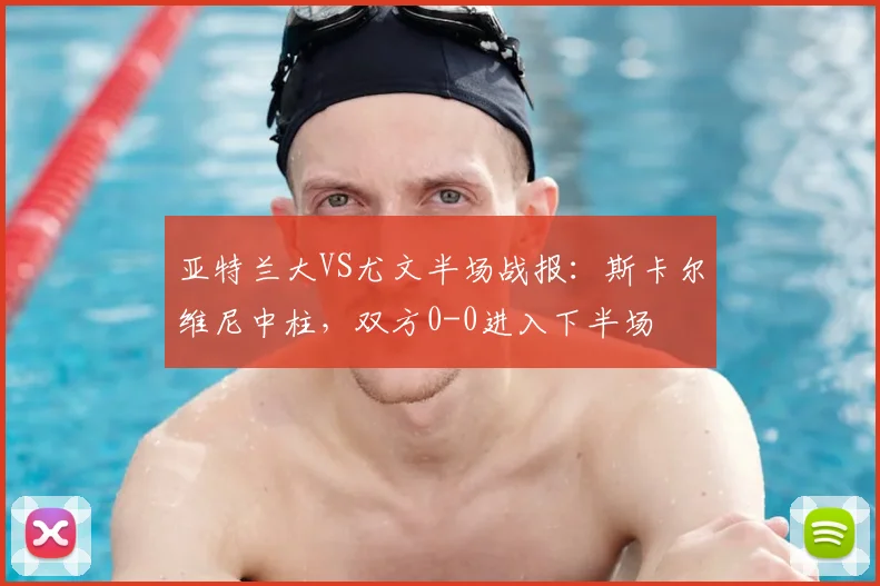 亚特兰大VS尤文半场战报：斯卡尔维尼中柱，双方0-0进入下半场