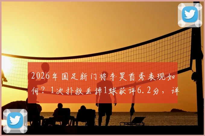 2026年国足新门将李昊首秀表现如何？1次扑救丢掉1球获评6.2分，详细技术解读与未来前景分析