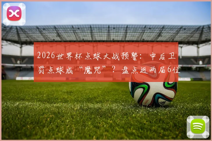 2026世界杯点球大战预警：中后卫罚点球成“魔咒”？盘点近两届6位中卫全罚丢的背后原因与数据