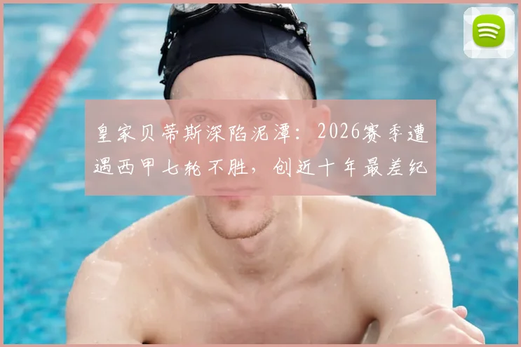 皇家贝蒂斯深陷泥潭：2026赛季遭遇西甲七轮不胜，创近十年最差纪录，保级警报是否已拉响？