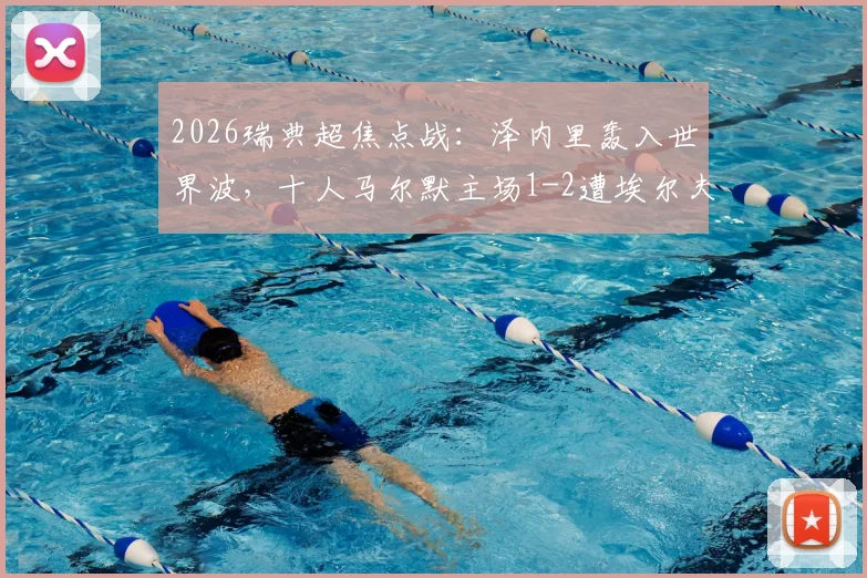 2026瑞典超焦点战：泽内里轰入世界波，十人马尔默主场1-2遭埃尔夫斯堡逆转，附全场录像及积分榜解读