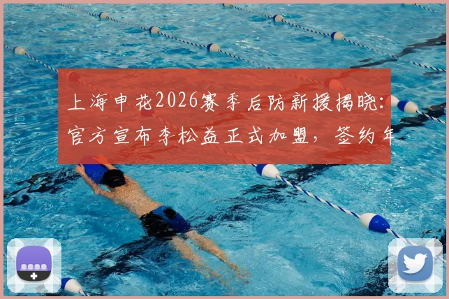 上海申花2026赛季后防新援揭晓：官方宣布李松益正式加盟，签约年限、球衣号码及转会详情速览