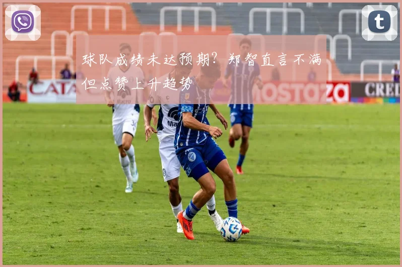 球队成绩未达预期？郑智直言不满但点赞上升趋势