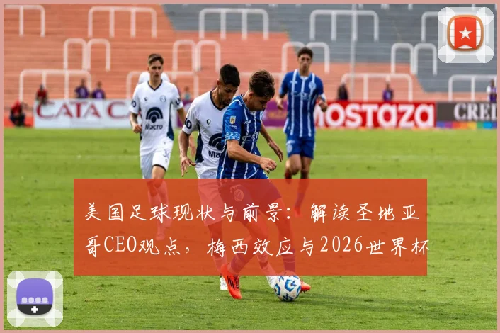 美国足球现状与前景：解读圣地亚哥CEO观点，梅西效应与2026世界杯如何助推市场
