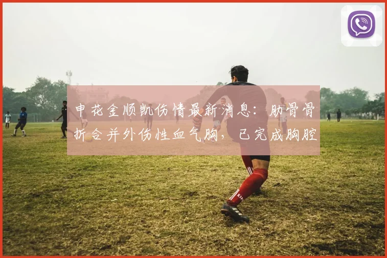 申花金顺凯伤情最新消息：肋骨骨折合并外伤性血气胸，已完成胸腔手术，康复时间线解读