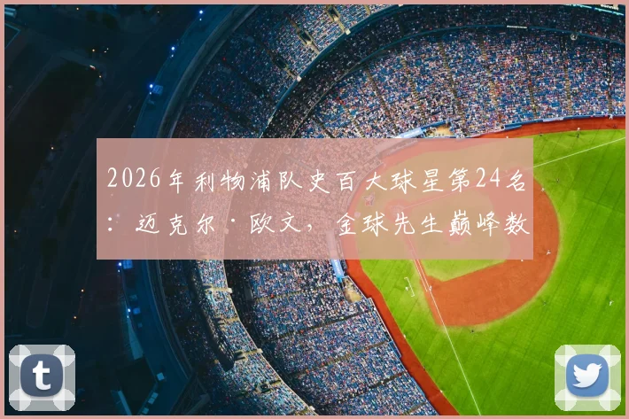 2026年利物浦队史百大球星第24名：迈克尔·欧文，金球先生巅峰数据全回顾，红军岁月高光时刻解读
