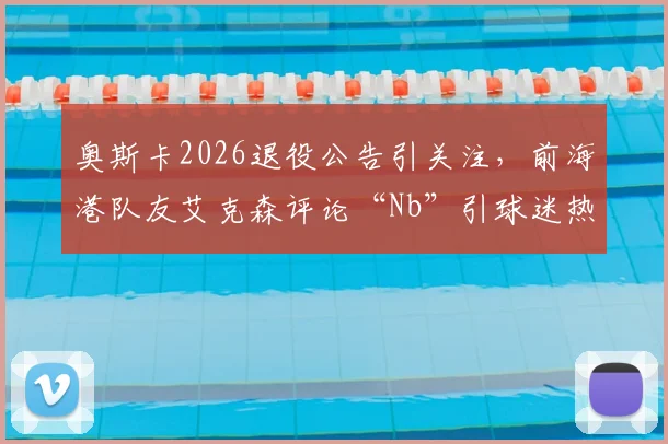 奥斯卡2026退役公告引关注，前海港队友艾克森评论“Nb”引球迷热议