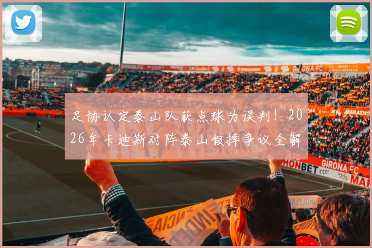 足协认定泰山队获点球为误判！2026年卡迪斯对阵泰山假摔争议全解析，足球判罚规则深度探讨