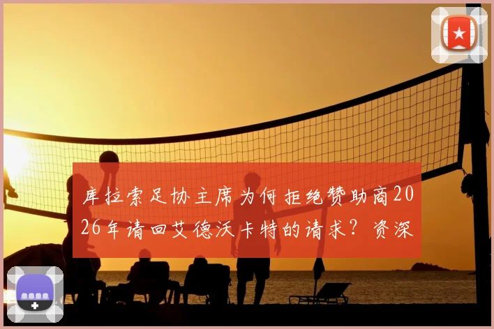 库拉索足协主席为何拒绝赞助商2026年请回艾德沃卡特的请求？资深球迷解读背后真实原因