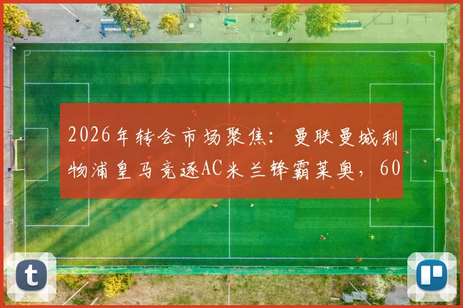 2026年转会市场聚焦：曼联曼城利物浦皇马竞逐AC米兰锋霸莱奥，6000万镑费用引发豪门博弈