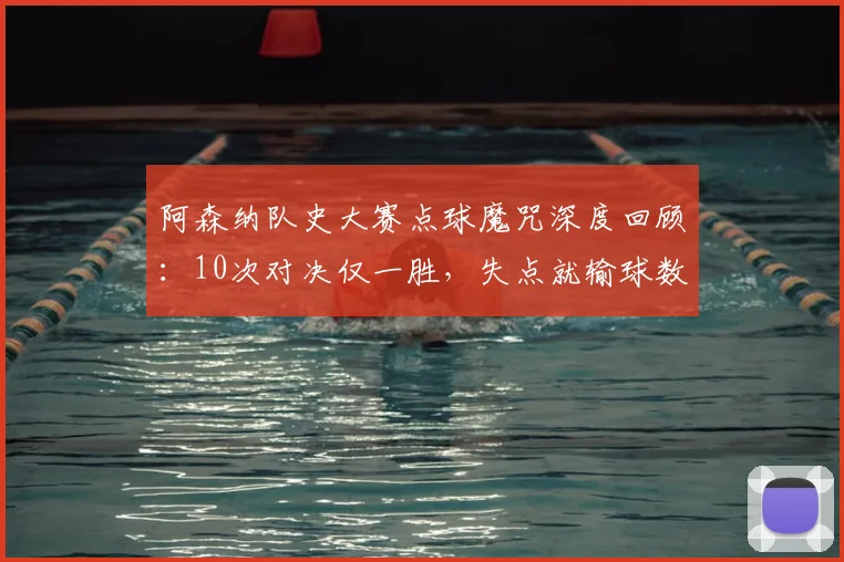 阿森纳队史大赛点球魔咒深度回顾：10次对决仅一胜，失点就输球数据盘点至2026