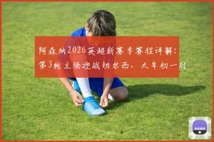 阿森纳2026英超新赛季赛程详解：第3轮主场迎战切尔西，大年初一对决利物浦关键战前瞻