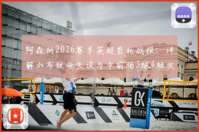 阿森纳2026赛季英超首轮战报:详解加布致命失误与中前场3球4助攻高光表现