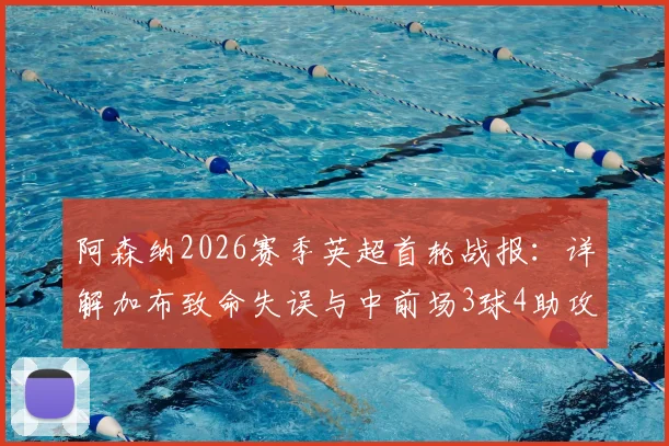阿森纳2026赛季英超首轮战报：详解加布致命失误与中前场3球4助攻高光表现