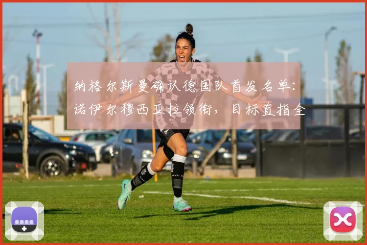 纳格尔斯曼确认德国队首发名单：诺伊尔穆西亚拉领衔，目标直指全取三分