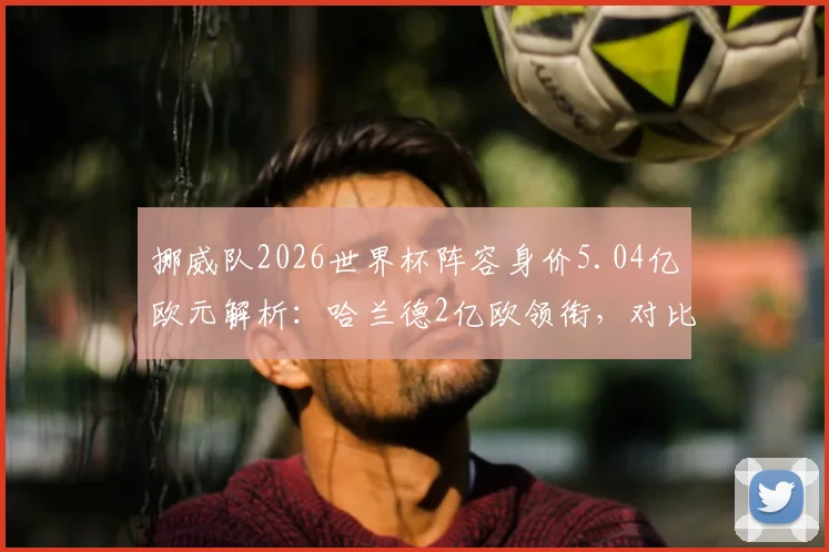 挪威队2026世界杯阵容身价5.04亿欧元解析：哈兰德2亿欧领衔，对比厄德高等核心球员身价及球队大赛前景