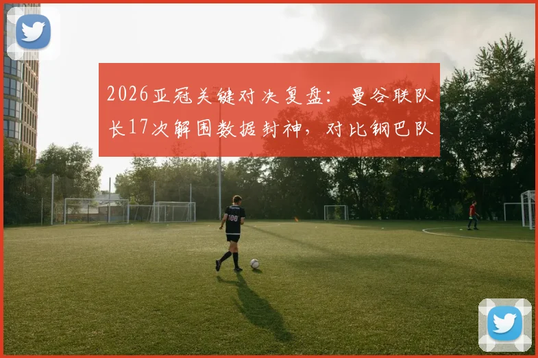 2026亚冠关键对决复盘:曼谷联队长17次解围数据封神,对比钢巴队长送点染红,队长表现高下立判